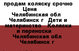 продам коляску срочно › Цена ­ 3 000 - Челябинская обл., Челябинск г. Дети и материнство » Коляски и переноски   . Челябинская обл.,Челябинск г.